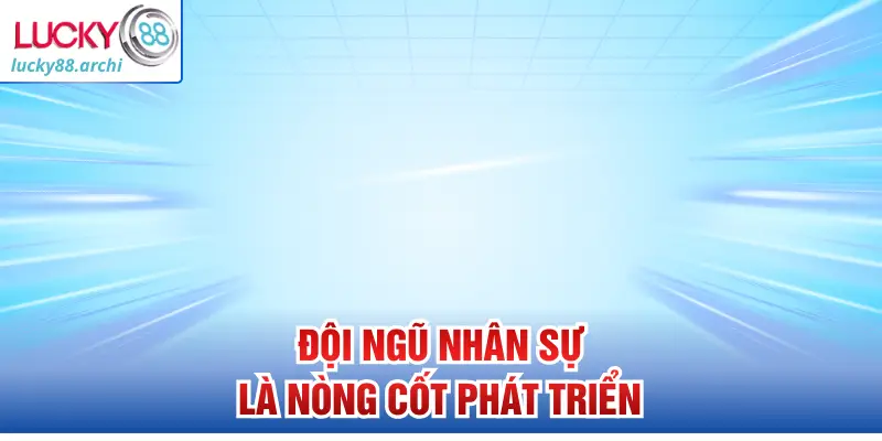 Đội ngũ nhân sự là nòng cốt phát triển