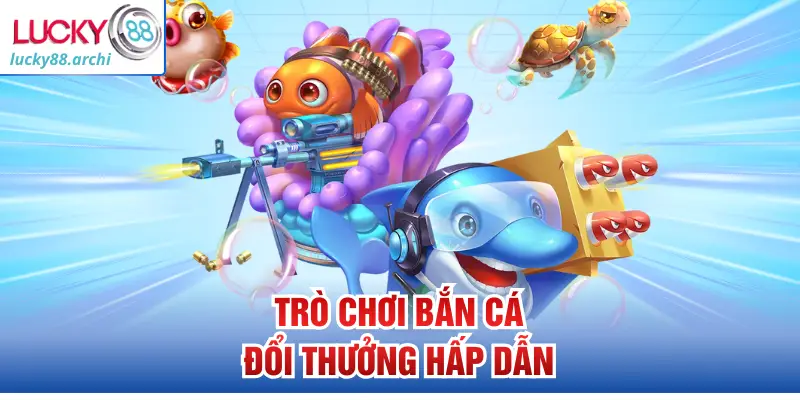 Trò chơi bắn cá đổi thưởng hấp dẫn